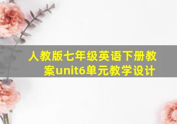 人教版七年级英语下册教案unit6单元教学设计