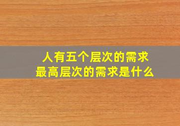 人有五个层次的需求最高层次的需求是什么