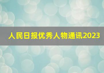 人民日报优秀人物通讯2023