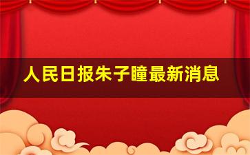 人民日报朱子瞳最新消息