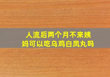 人流后两个月不来姨妈可以吃乌鸡白凤丸吗