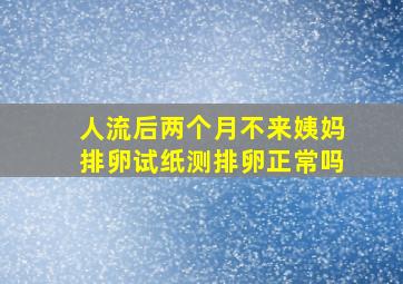 人流后两个月不来姨妈排卵试纸测排卵正常吗