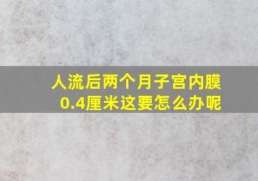 人流后两个月子宫内膜0.4厘米这要怎么办呢