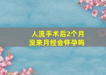 人流手术后2个月没来月经会怀孕吗