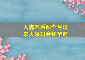 人流术后两个月没来大姨妈会怀孕吗