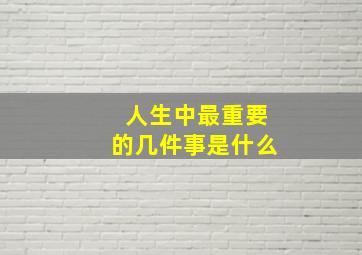 人生中最重要的几件事是什么