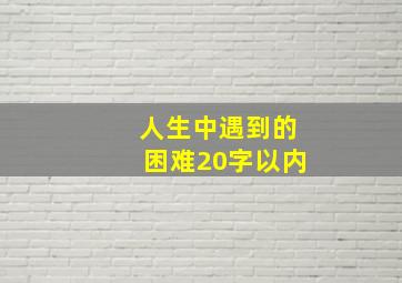 人生中遇到的困难20字以内