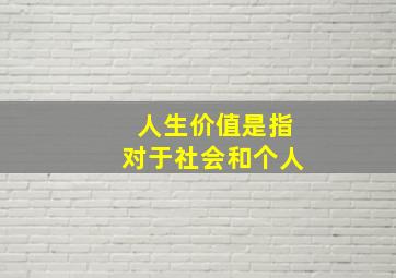 人生价值是指对于社会和个人