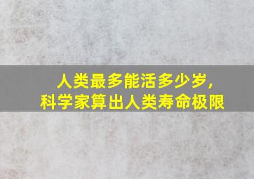 人类最多能活多少岁,科学家算出人类寿命极限