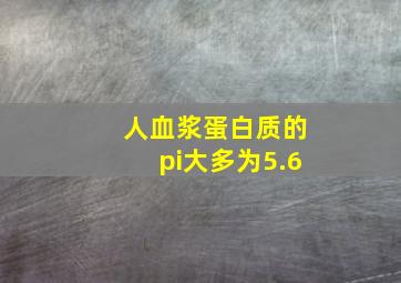 人血浆蛋白质的pi大多为5.6