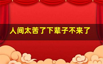 人间太苦了下辈子不来了