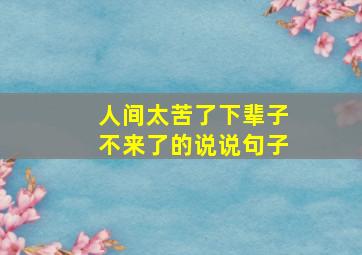 人间太苦了下辈子不来了的说说句子