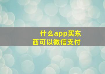 什么app买东西可以微信支付