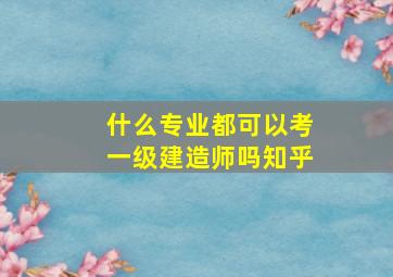 什么专业都可以考一级建造师吗知乎