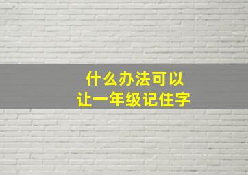 什么办法可以让一年级记住字