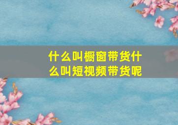 什么叫橱窗带货什么叫短视频带货呢