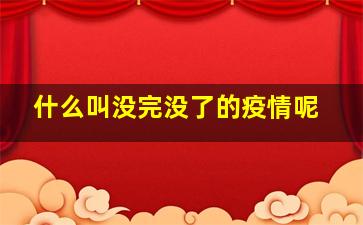 什么叫没完没了的疫情呢