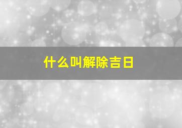 什么叫解除吉日