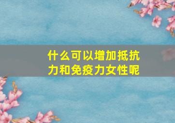 什么可以增加抵抗力和免疫力女性呢