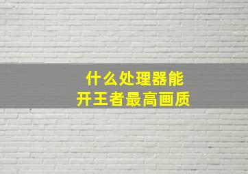 什么处理器能开王者最高画质