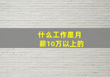 什么工作是月薪10万以上的