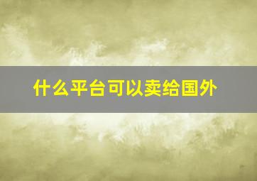 什么平台可以卖给国外