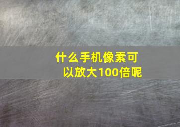 什么手机像素可以放大100倍呢