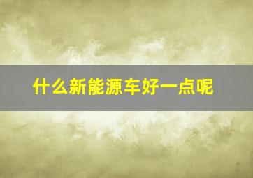 什么新能源车好一点呢