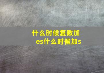 什么时候复数加es什么时候加s