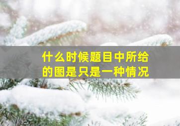 什么时候题目中所给的图是只是一种情况