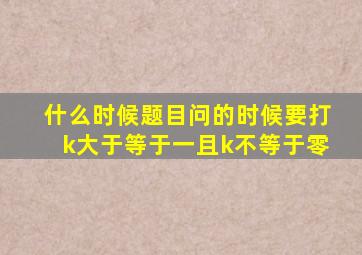 什么时候题目问的时候要打k大于等于一且k不等于零