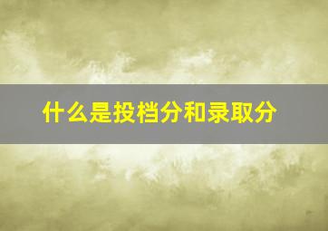 什么是投档分和录取分