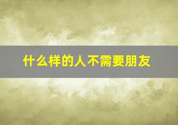 什么样的人不需要朋友