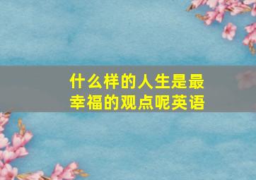 什么样的人生是最幸福的观点呢英语