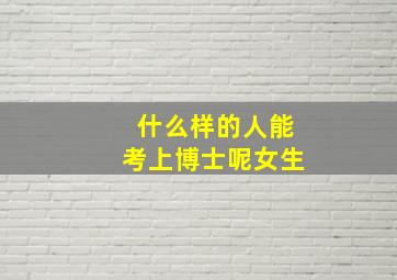 什么样的人能考上博士呢女生