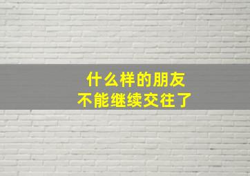 什么样的朋友不能继续交往了