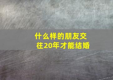 什么样的朋友交往20年才能结婚