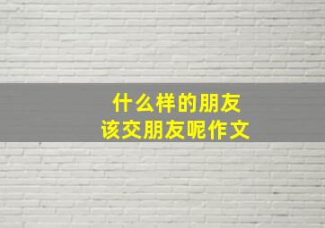 什么样的朋友该交朋友呢作文