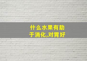 什么水果有助于消化,对胃好