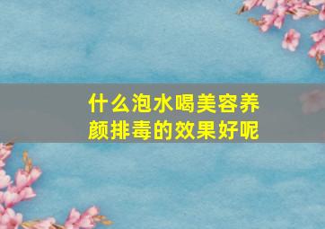 什么泡水喝美容养颜排毒的效果好呢