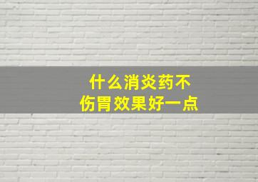 什么消炎药不伤胃效果好一点