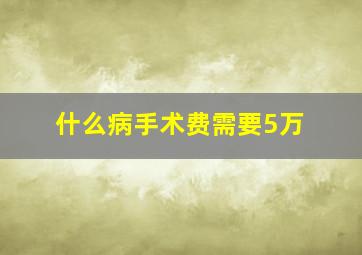 什么病手术费需要5万