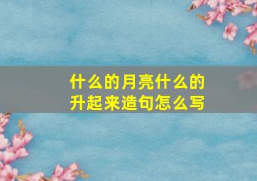 什么的月亮什么的升起来造句怎么写