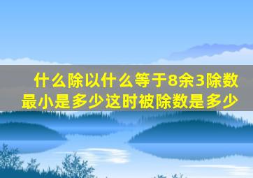 什么除以什么等于8余3除数最小是多少这时被除数是多少