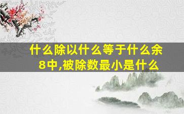 什么除以什么等于什么余8中,被除数最小是什么