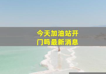 今天加油站开门吗最新消息