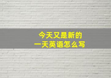 今天又是新的一天英语怎么写