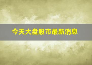 今天大盘股市最新消息