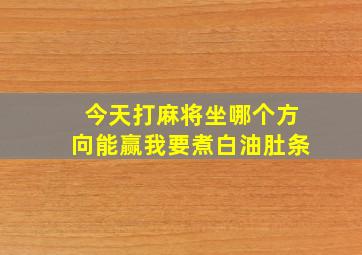 今天打麻将坐哪个方向能赢我要煮白油肚条