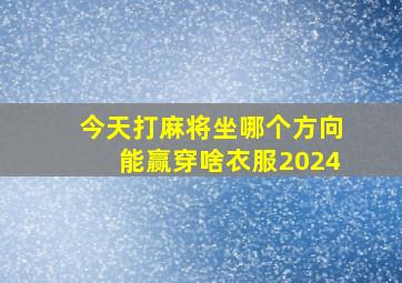 今天打麻将坐哪个方向能赢穿啥衣服2024